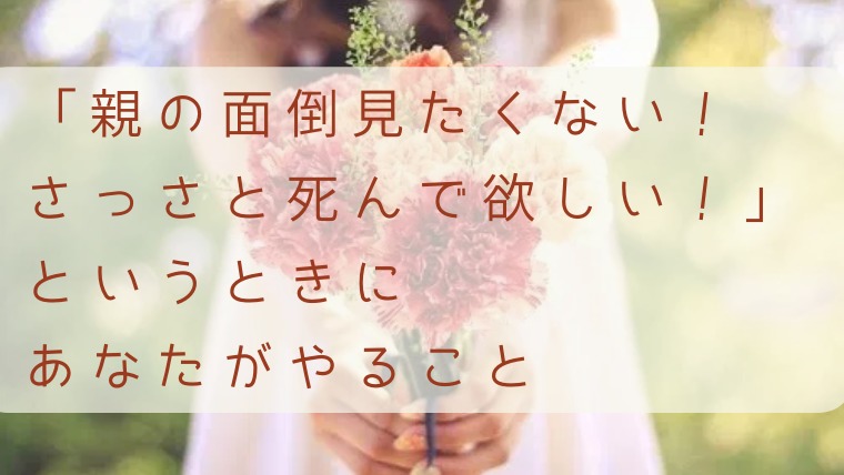 親の面倒見たくない 早く死んで欲しい 介護問題の解決法 毒親との正しい戦い方教えます